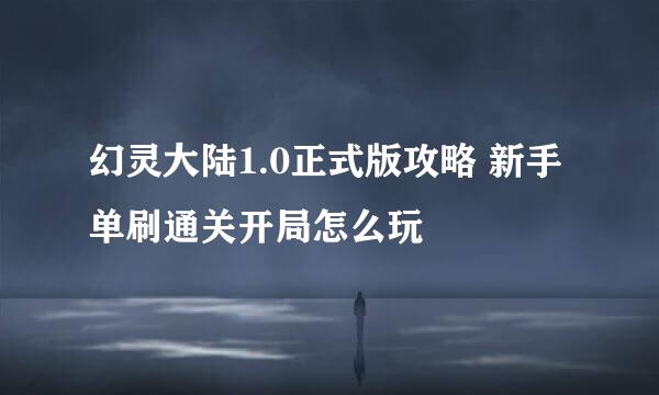 幻灵大陆1.0正式版攻略 新手单刷通关开局怎么玩