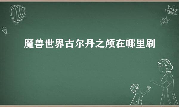 魔兽世界古尔丹之颅在哪里刷