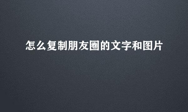 怎么复制朋友圈的文字和图片
