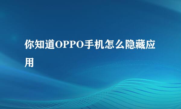 你知道OPPO手机怎么隐藏应用