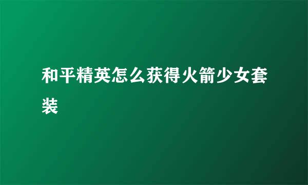 和平精英怎么获得火箭少女套装