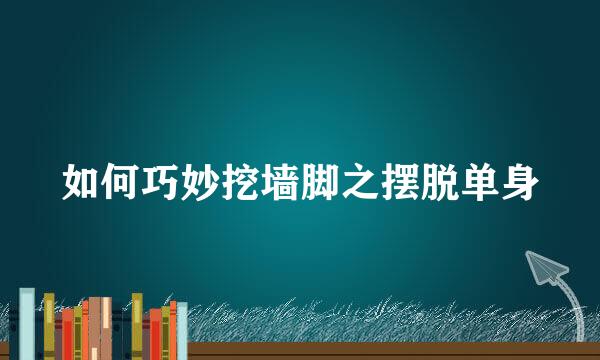 如何巧妙挖墙脚之摆脱单身