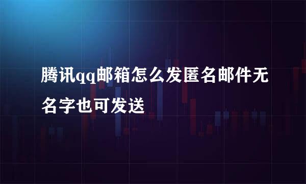腾讯qq邮箱怎么发匿名邮件无名字也可发送