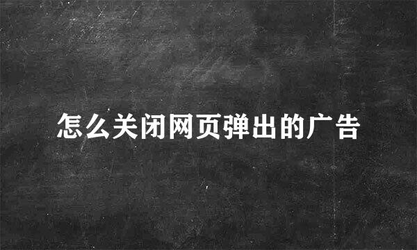 怎么关闭网页弹出的广告