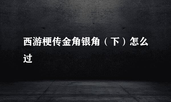 西游梗传金角银角（下）怎么过