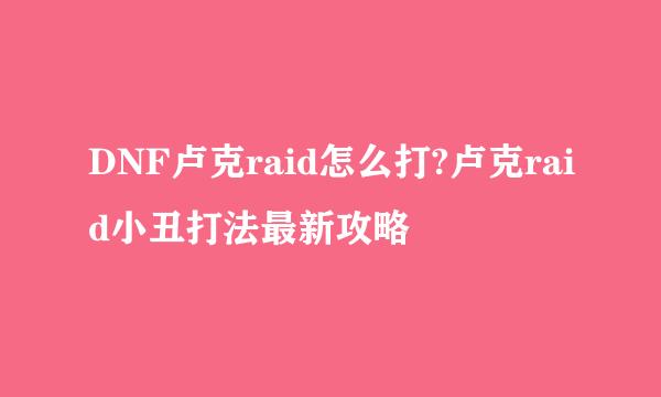 DNF卢克raid怎么打?卢克raid小丑打法最新攻略