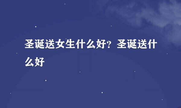 圣诞送女生什么好？圣诞送什么好