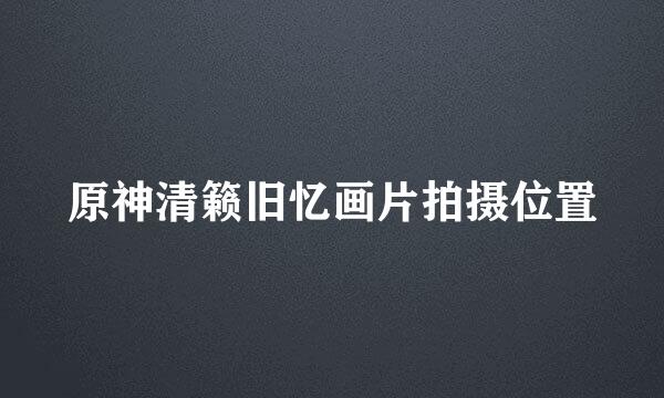 原神清籁旧忆画片拍摄位置