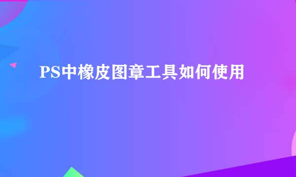PS中橡皮图章工具如何使用