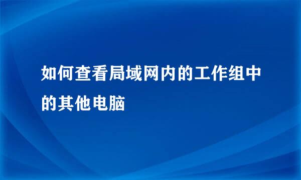如何查看局域网内的工作组中的其他电脑