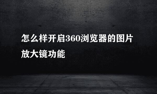 怎么样开启360浏览器的图片放大镜功能
