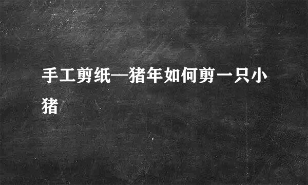 手工剪纸—猪年如何剪一只小猪