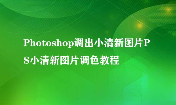 Photoshop调出小清新图片PS小清新图片调色教程