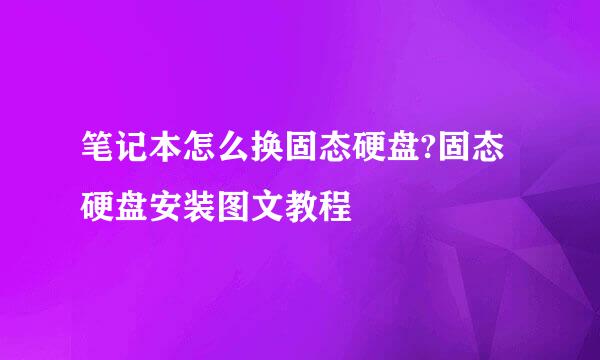 笔记本怎么换固态硬盘?固态硬盘安装图文教程