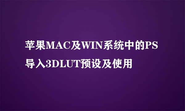 苹果MAC及WIN系统中的PS导入3DLUT预设及使用