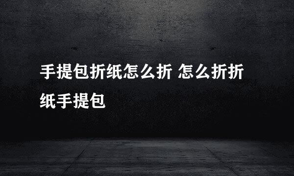 手提包折纸怎么折 怎么折折纸手提包