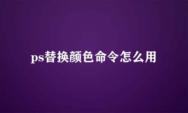 ps替换颜色命令怎么用