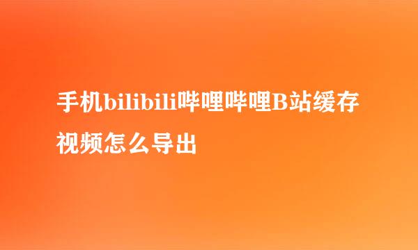 手机bilibili哔哩哔哩B站缓存视频怎么导出