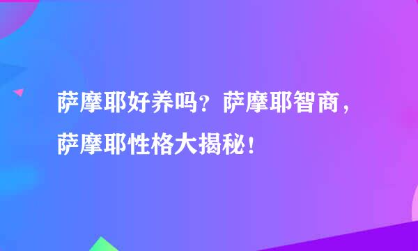 萨摩耶好养吗？萨摩耶智商，萨摩耶性格大揭秘！