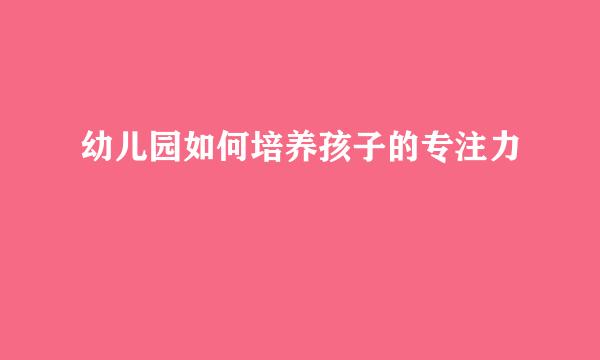 幼儿园如何培养孩子的专注力