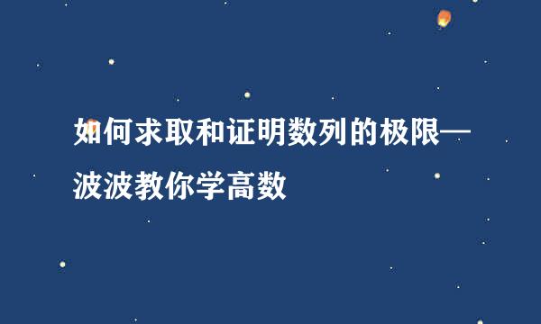 如何求取和证明数列的极限—波波教你学高数