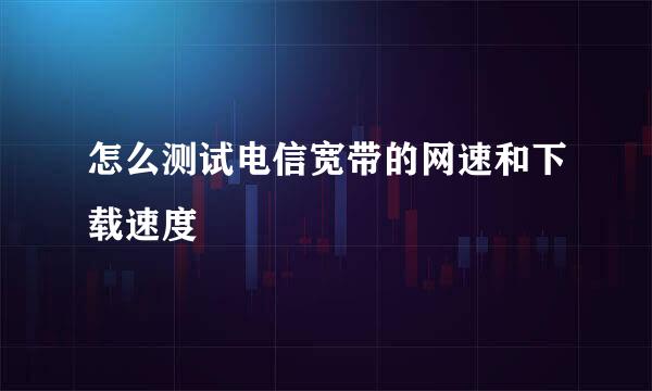 怎么测试电信宽带的网速和下载速度