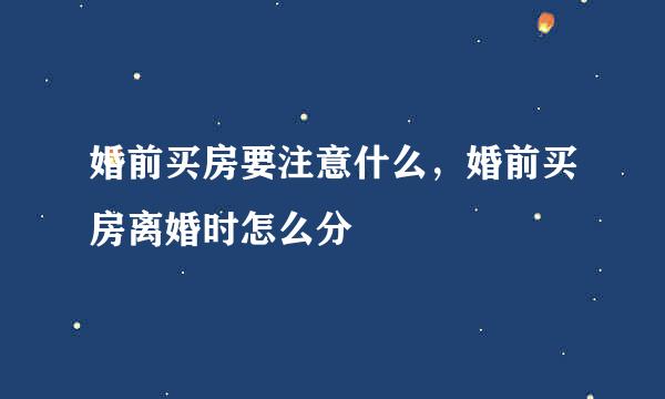 婚前买房要注意什么，婚前买房离婚时怎么分