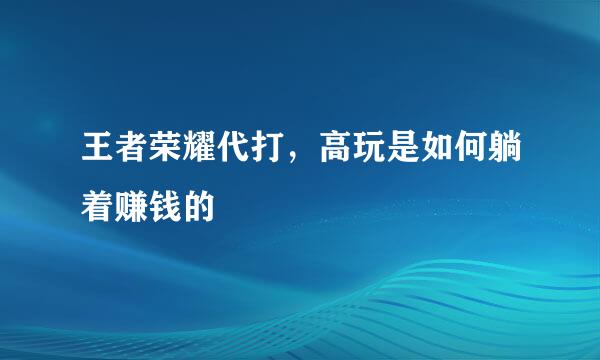 王者荣耀代打，高玩是如何躺着赚钱的