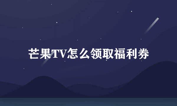芒果TV怎么领取福利券