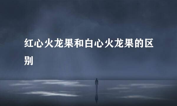 红心火龙果和白心火龙果的区别
