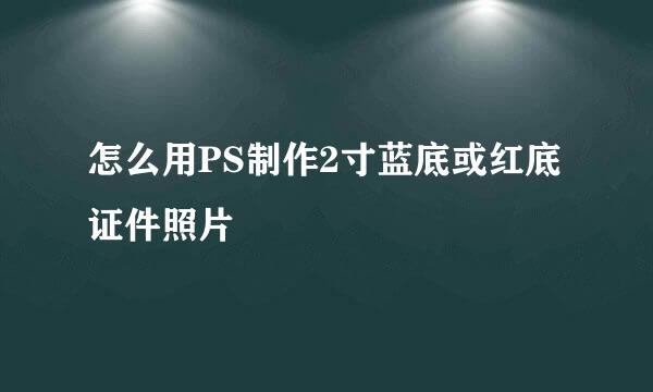 怎么用PS制作2寸蓝底或红底证件照片