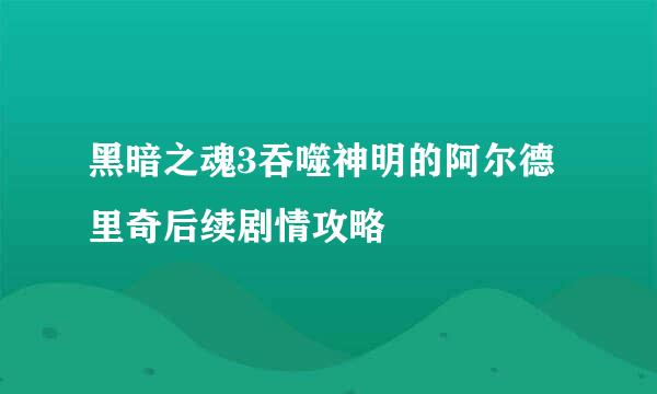 黑暗之魂3吞噬神明的阿尔德里奇后续剧情攻略