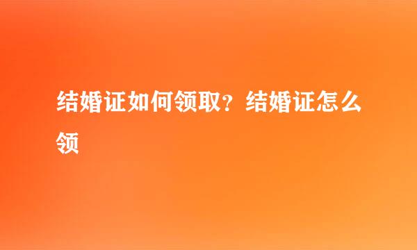结婚证如何领取？结婚证怎么领