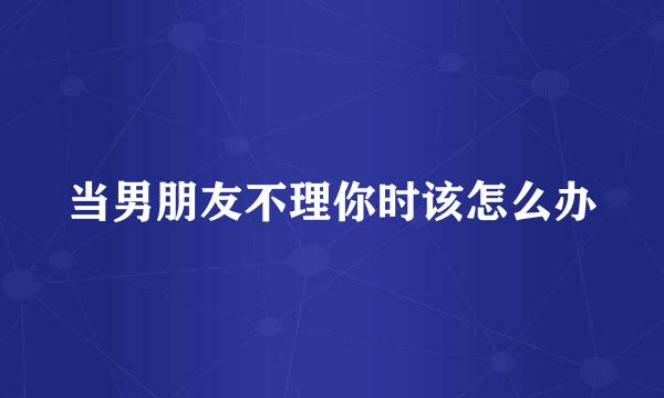 当男朋友不理你时该怎么办