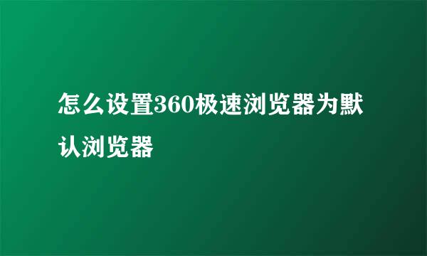 怎么设置360极速浏览器为默认浏览器