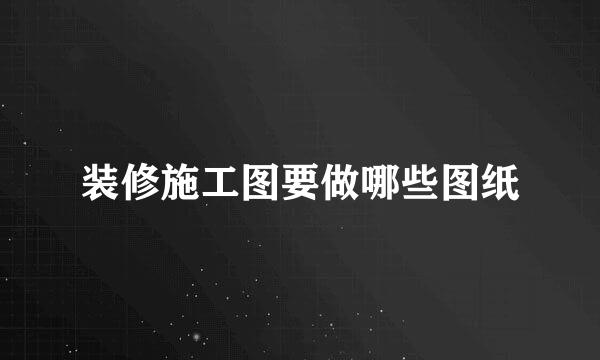装修施工图要做哪些图纸
