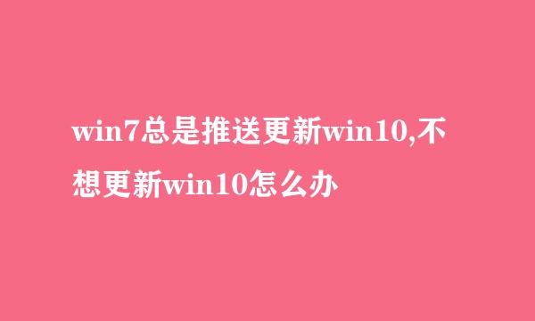 win7总是推送更新win10,不想更新win10怎么办