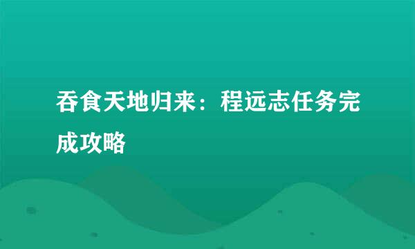 吞食天地归来：程远志任务完成攻略