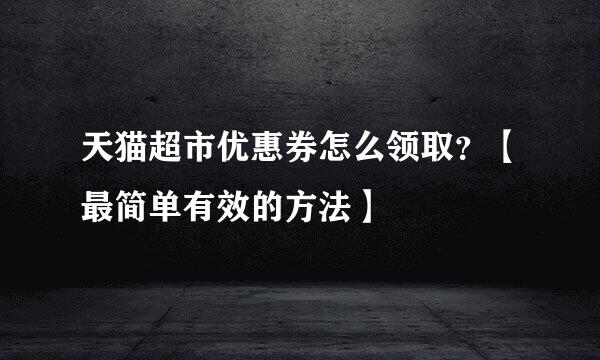 天猫超市优惠券怎么领取？【最简单有效的方法】