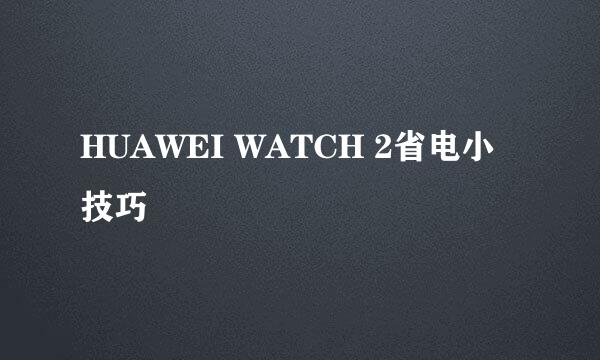 HUAWEI WATCH 2省电小技巧