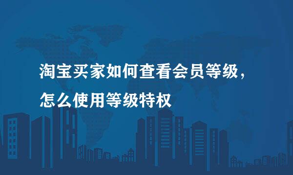 淘宝买家如何查看会员等级，怎么使用等级特权