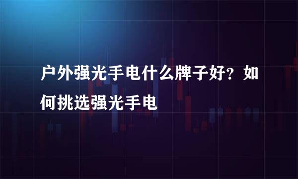 户外强光手电什么牌子好？如何挑选强光手电
