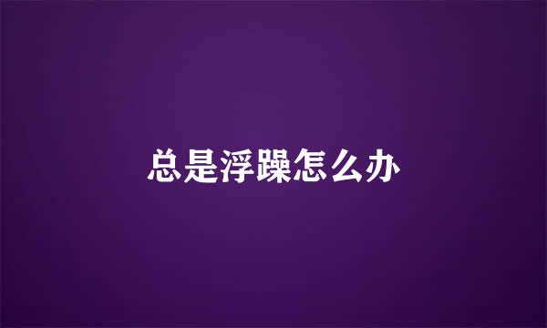 总是浮躁怎么办