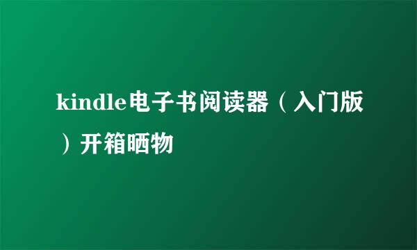 kindle电子书阅读器（入门版）开箱晒物