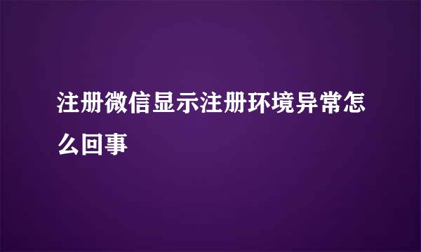 注册微信显示注册环境异常怎么回事