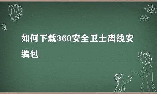 如何下载360安全卫士离线安装包