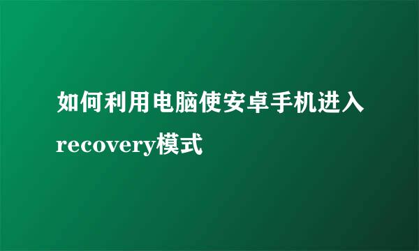 如何利用电脑使安卓手机进入recovery模式