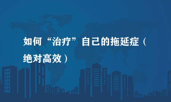 如何“治疗”自己的拖延症（绝对高效）