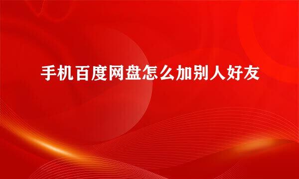 手机百度网盘怎么加别人好友