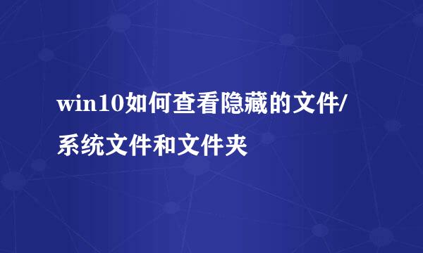 win10如何查看隐藏的文件/系统文件和文件夹